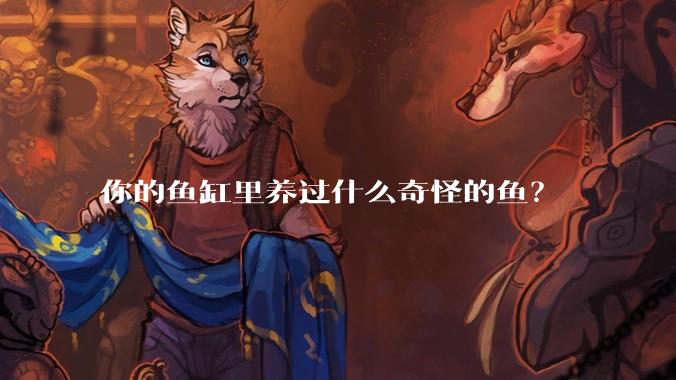 你的鱼缸里养过什么奇怪的鱼？