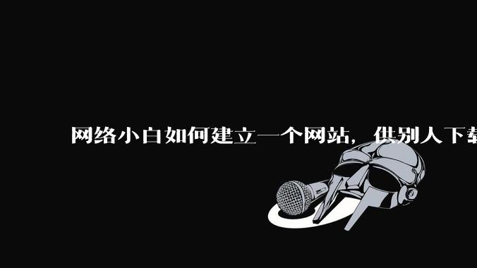网络小白如何建立一个网站，供别人下载文件（主要是PDF和MP3）?