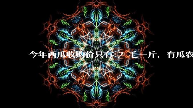 今年西瓜收购价只有 2 毛一斤，有瓜农把西瓜扔池塘，现在超市西瓜仍几元一斤，为何会这样？