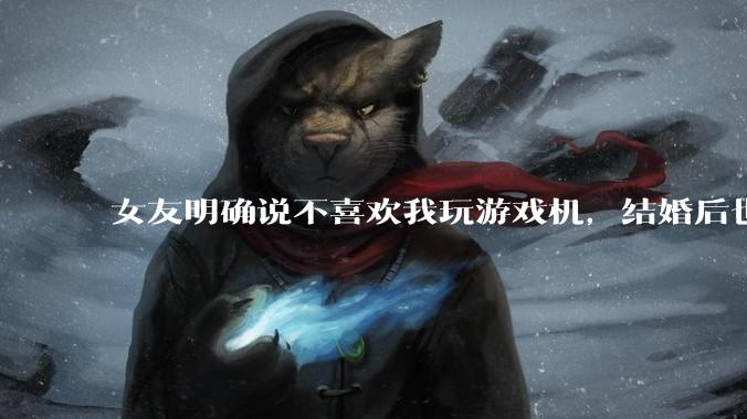 女友明确说不喜欢我玩游戏机，结婚后也不允许我买游戏机，并且跟我吵架了，该如何是好？